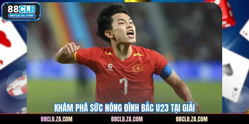 Khám phá sức nóng Đình Bắc U23 tại giải